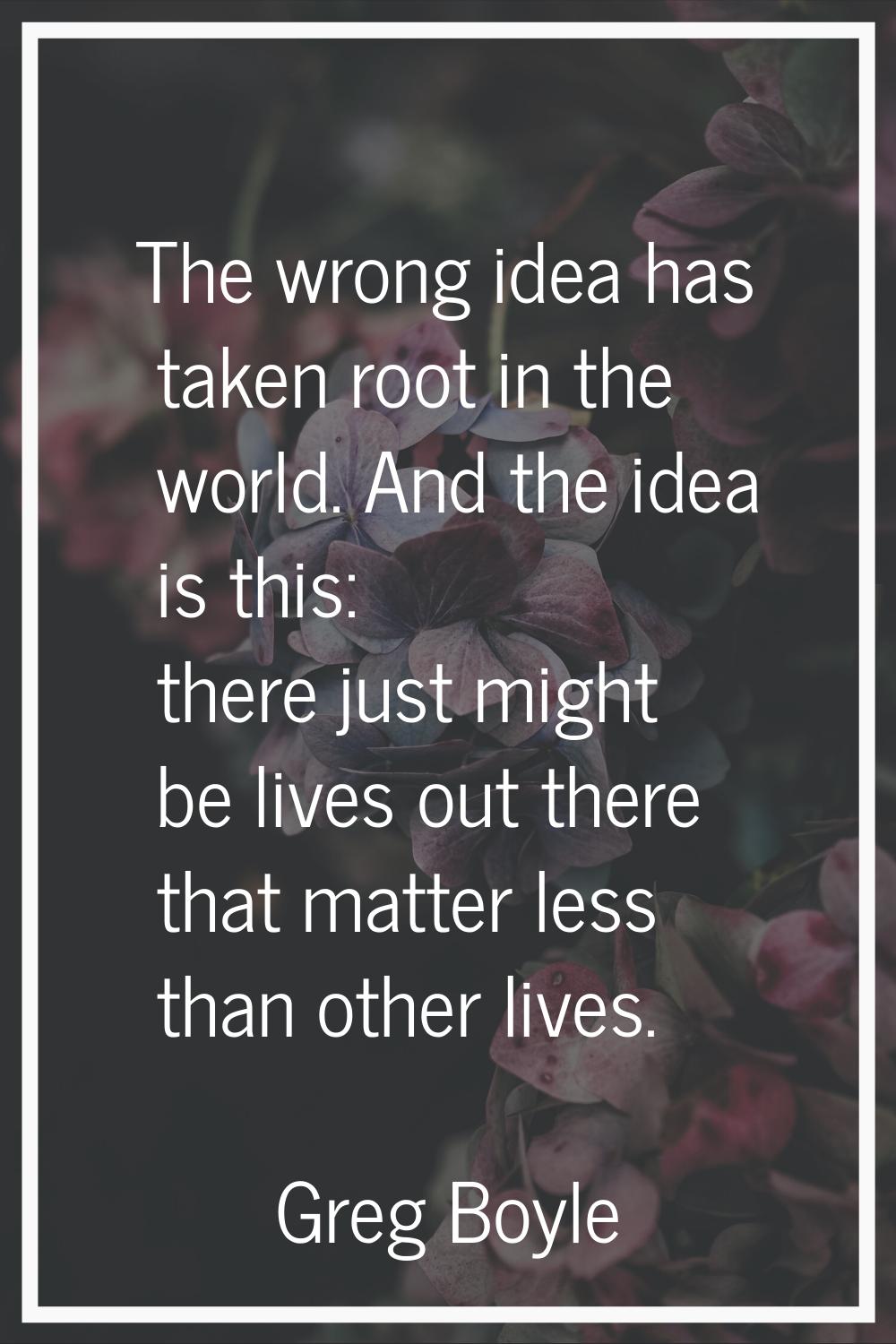 The wrong idea has taken root in the world. And the idea is this: there just might be lives out the