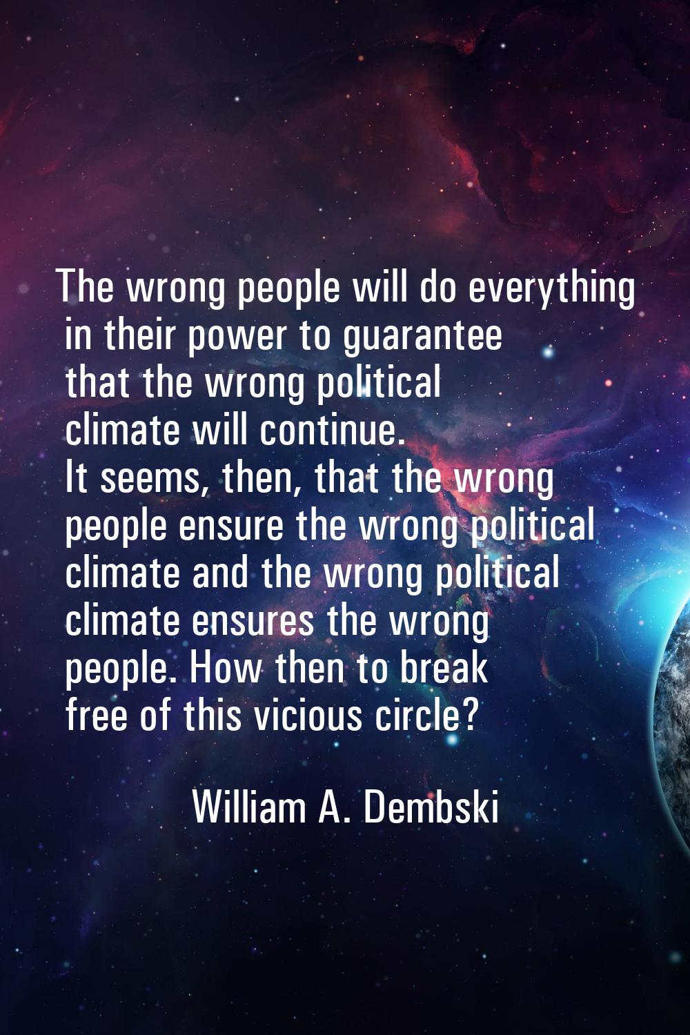 The wrong people will do everything in their power to guarantee that the wrong political climate wi