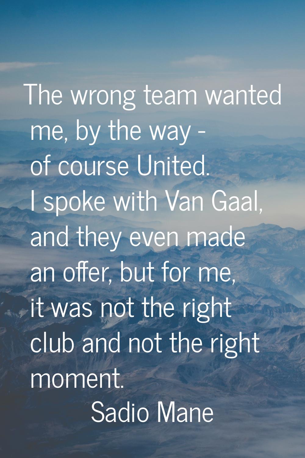The wrong team wanted me, by the way - of course United. I spoke with Van Gaal, and they even made 