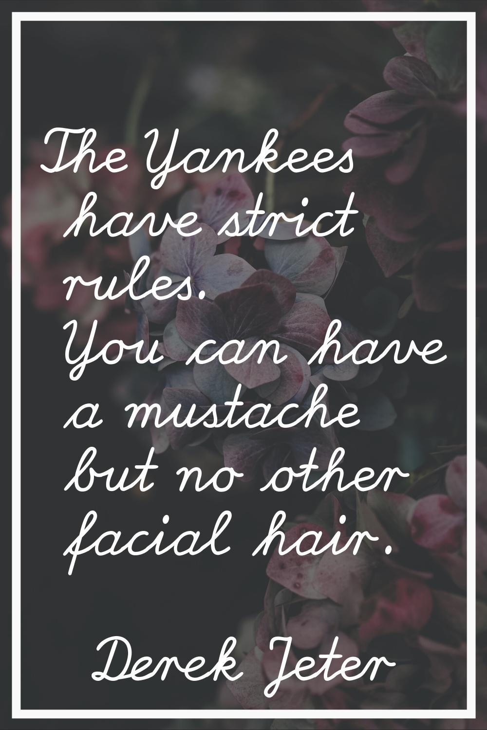 The Yankees have strict rules. You can have a mustache but no other facial hair.