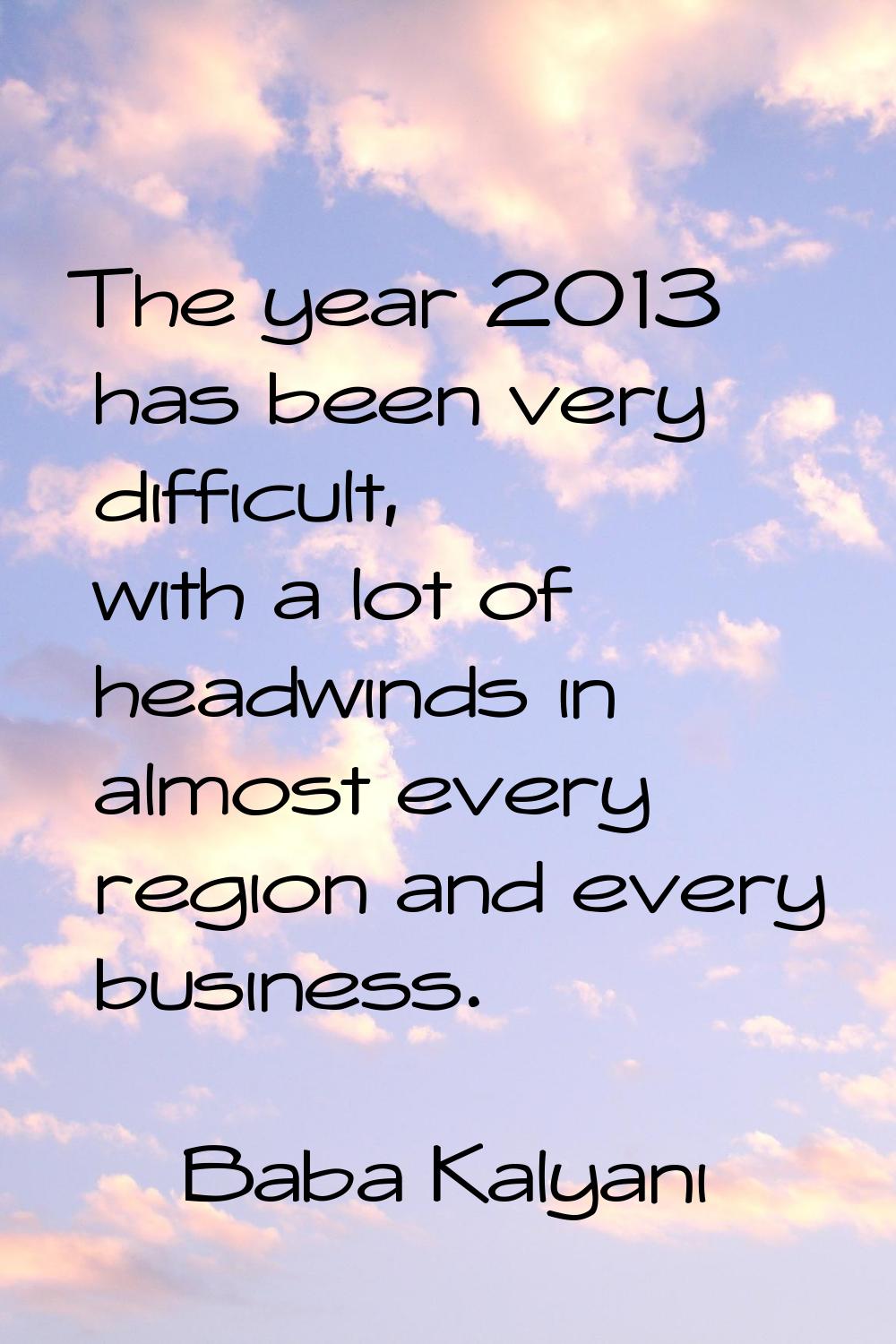The year 2013 has been very difficult, with a lot of headwinds in almost every region and every bus