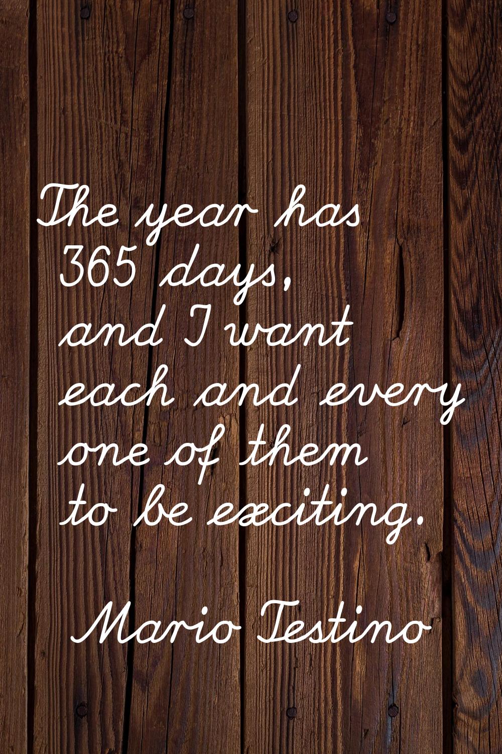 The year has 365 days, and I want each and every one of them to be exciting.
