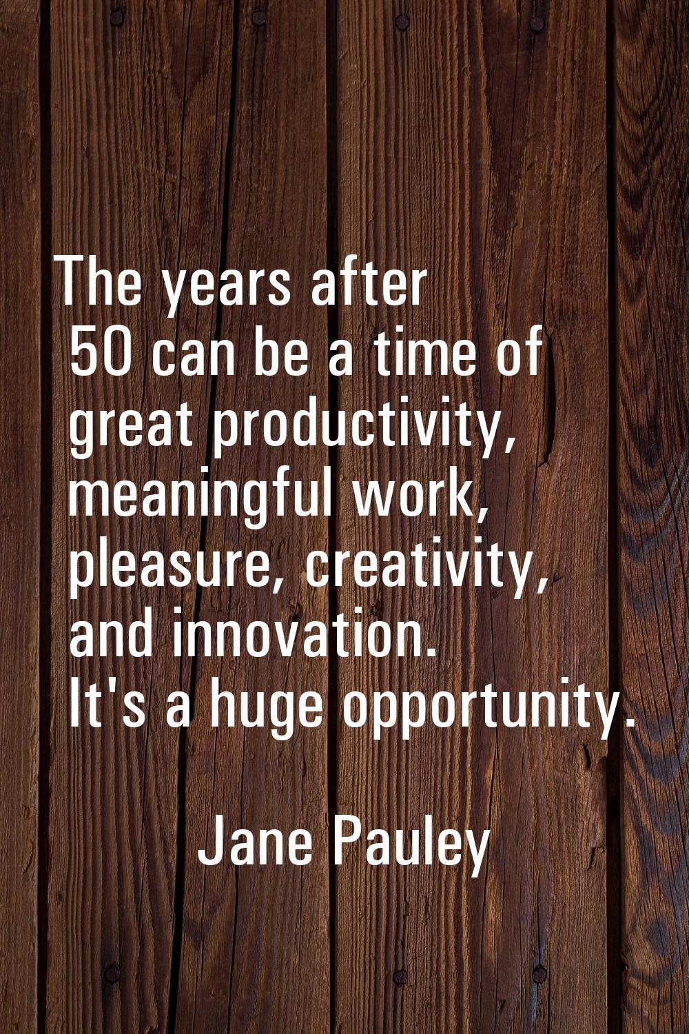 The years after 50 can be a time of great productivity, meaningful work, pleasure, creativity, and 