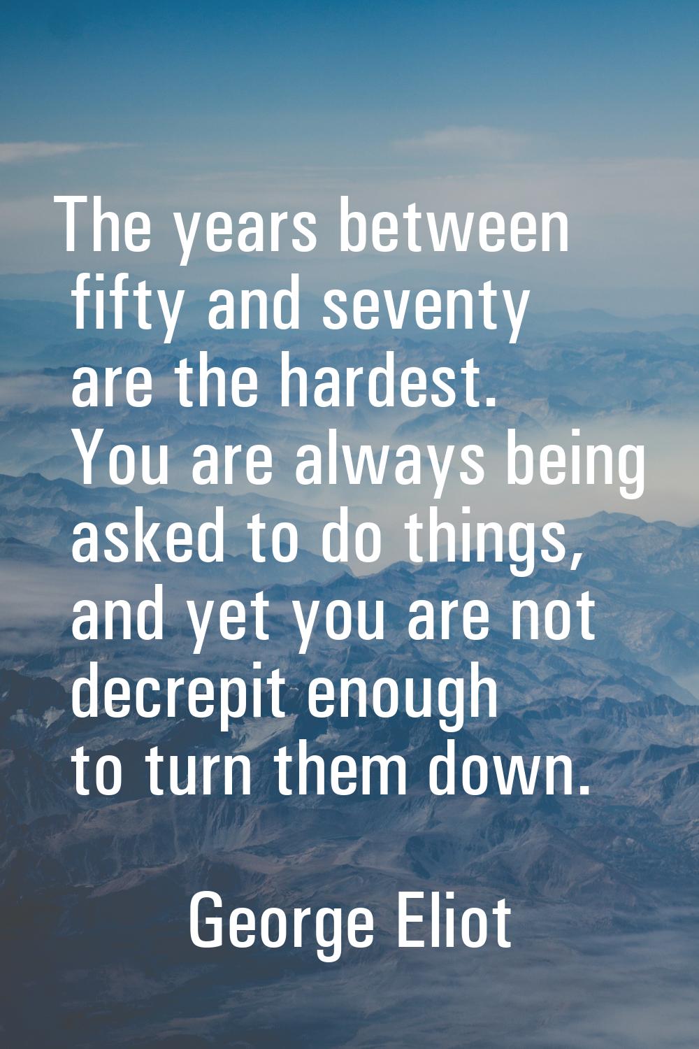 The years between fifty and seventy are the hardest. You are always being asked to do things, and y