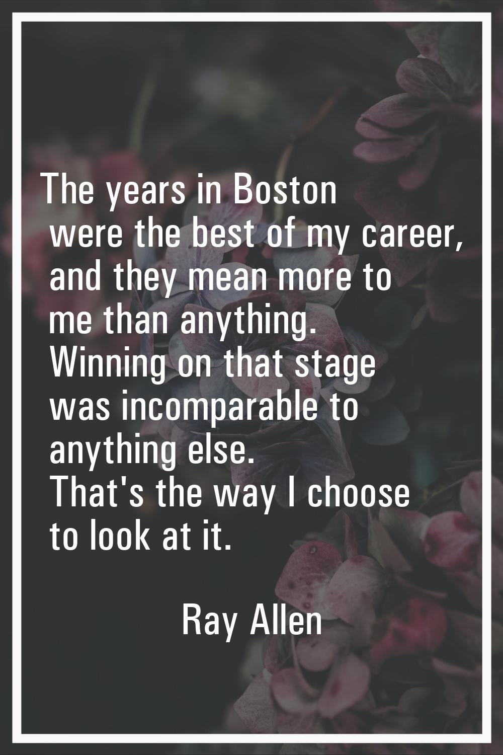 The years in Boston were the best of my career, and they mean more to me than anything. Winning on 