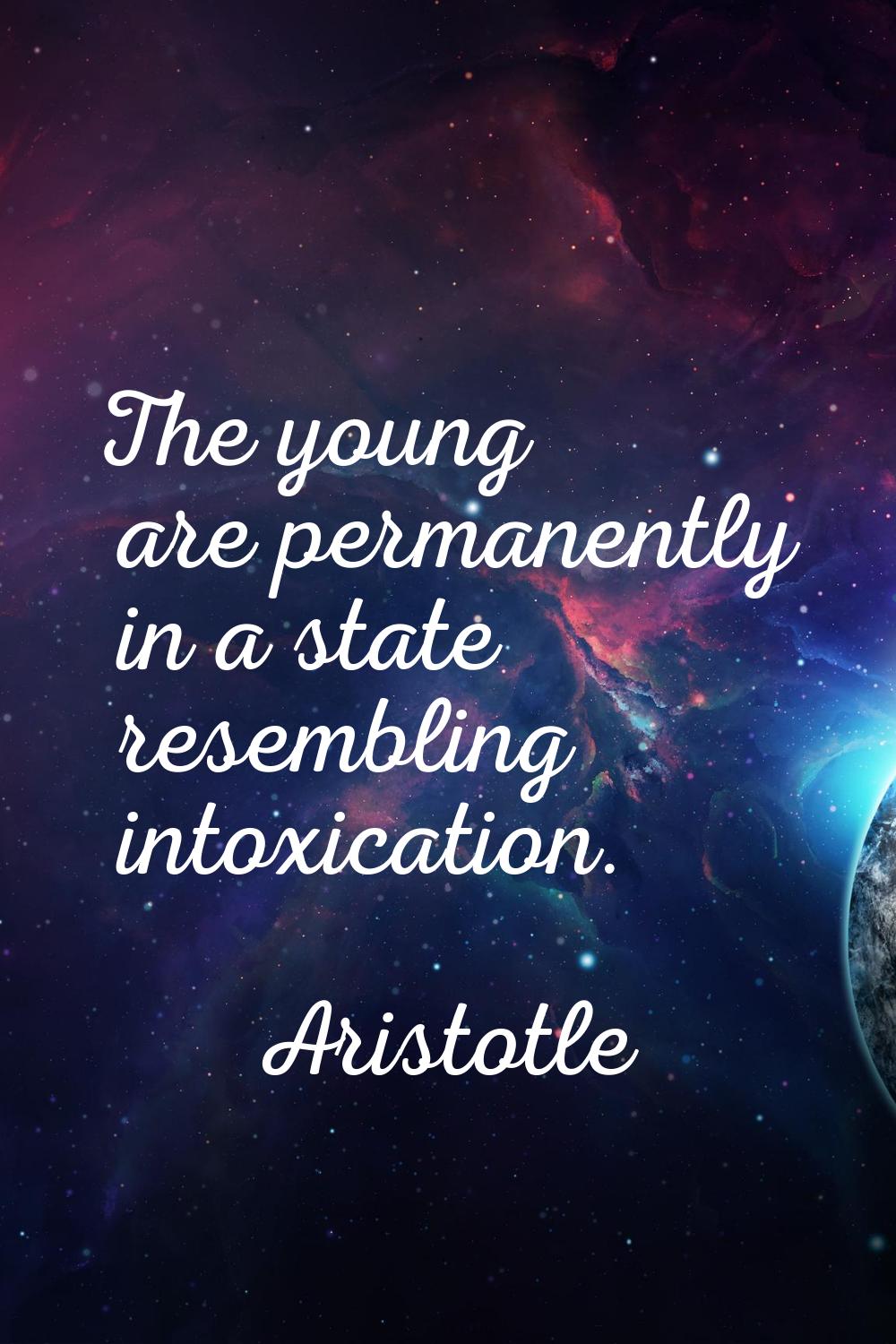 The young are permanently in a state resembling intoxication.