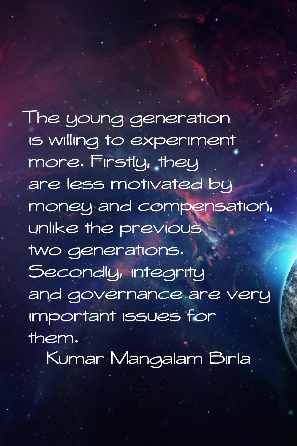 The young generation is willing to experiment more. Firstly, they are less motivated by money and c