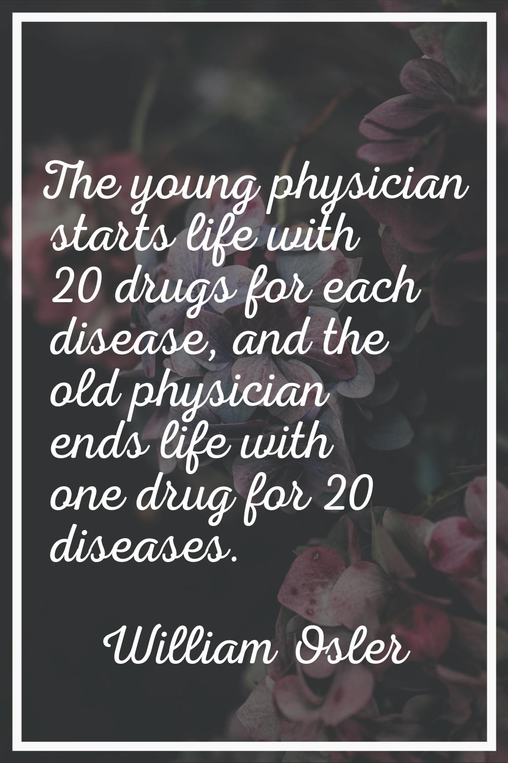 The young physician starts life with 20 drugs for each disease, and the old physician ends life wit