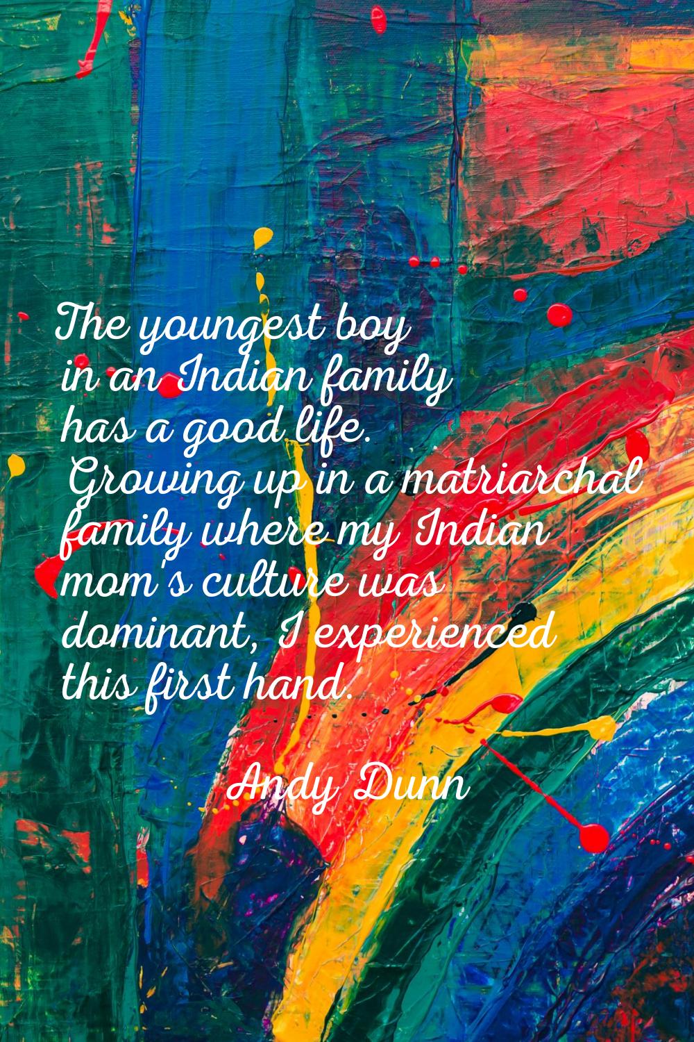 The youngest boy in an Indian family has a good life. Growing up in a matriarchal family where my I