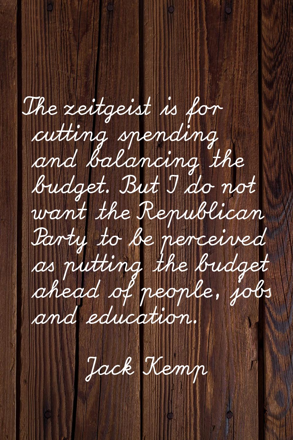 The zeitgeist is for cutting spending and balancing the budget. But I do not want the Republican Pa