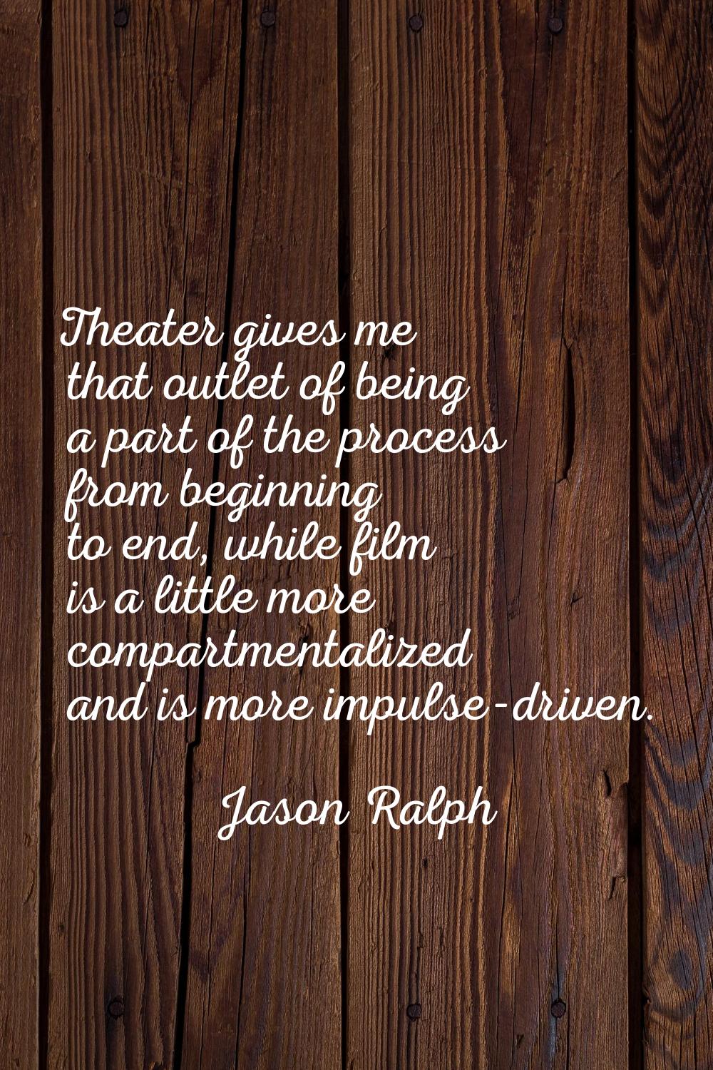 Theater gives me that outlet of being a part of the process from beginning to end, while film is a 