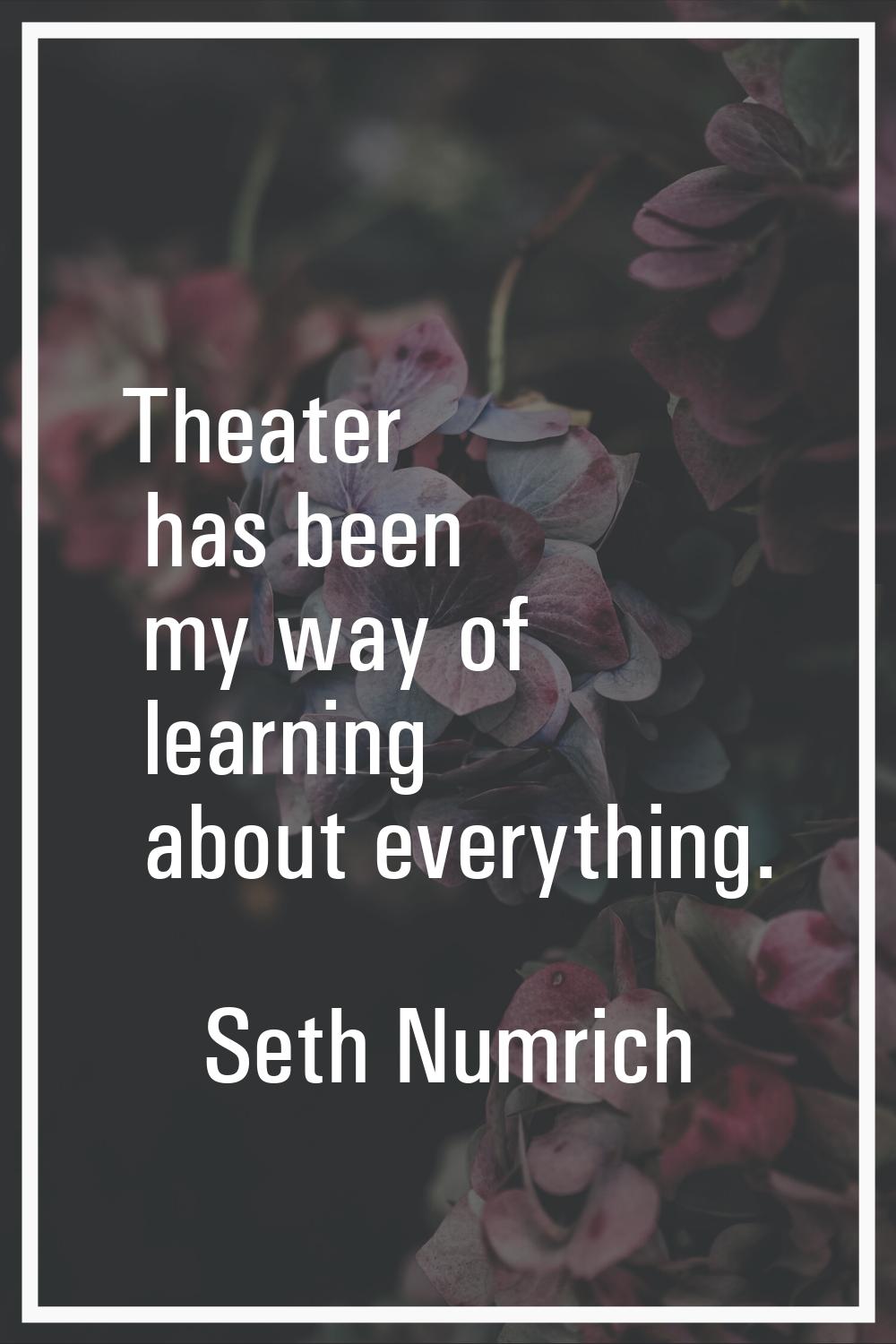 Theater has been my way of learning about everything.