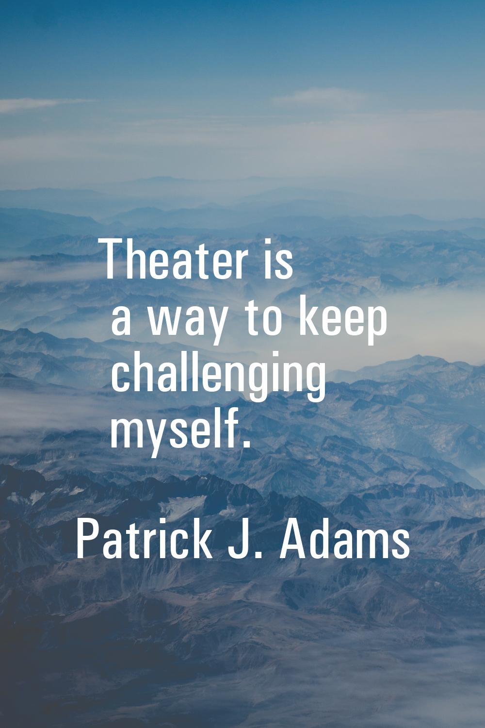 Theater is a way to keep challenging myself.