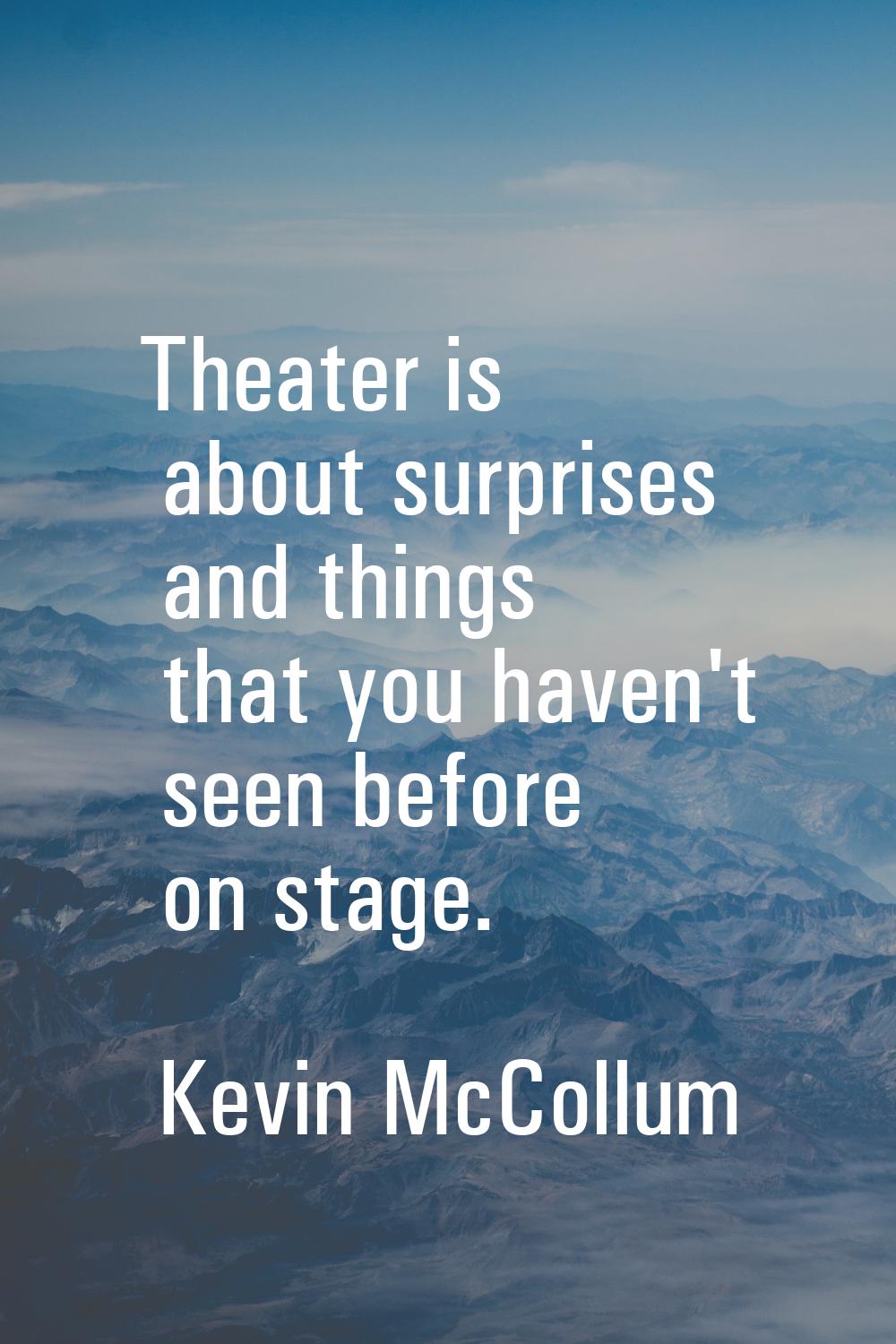 Theater is about surprises and things that you haven't seen before on stage.