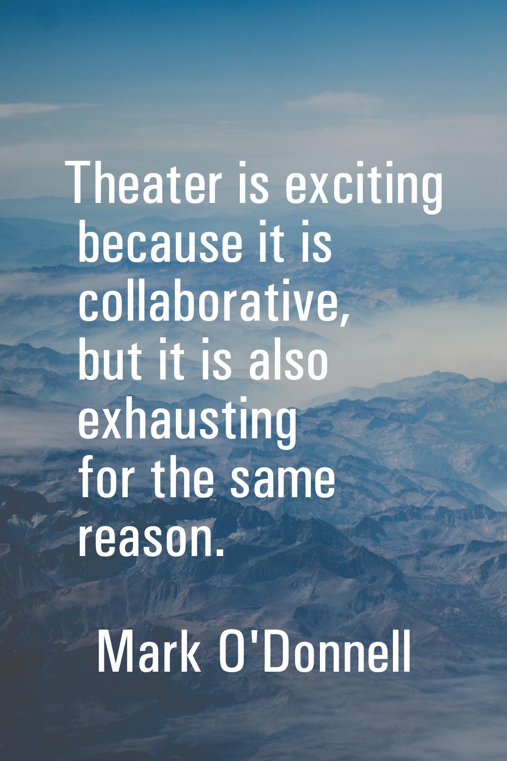 Theater is exciting because it is collaborative, but it is also exhausting for the same reason.