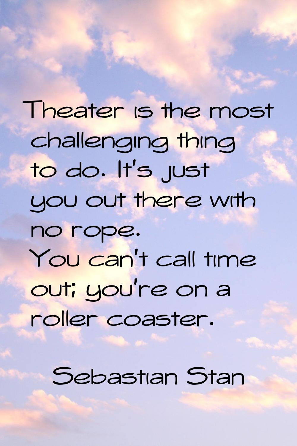 Theater is the most challenging thing to do. It's just you out there with no rope. You can't call t