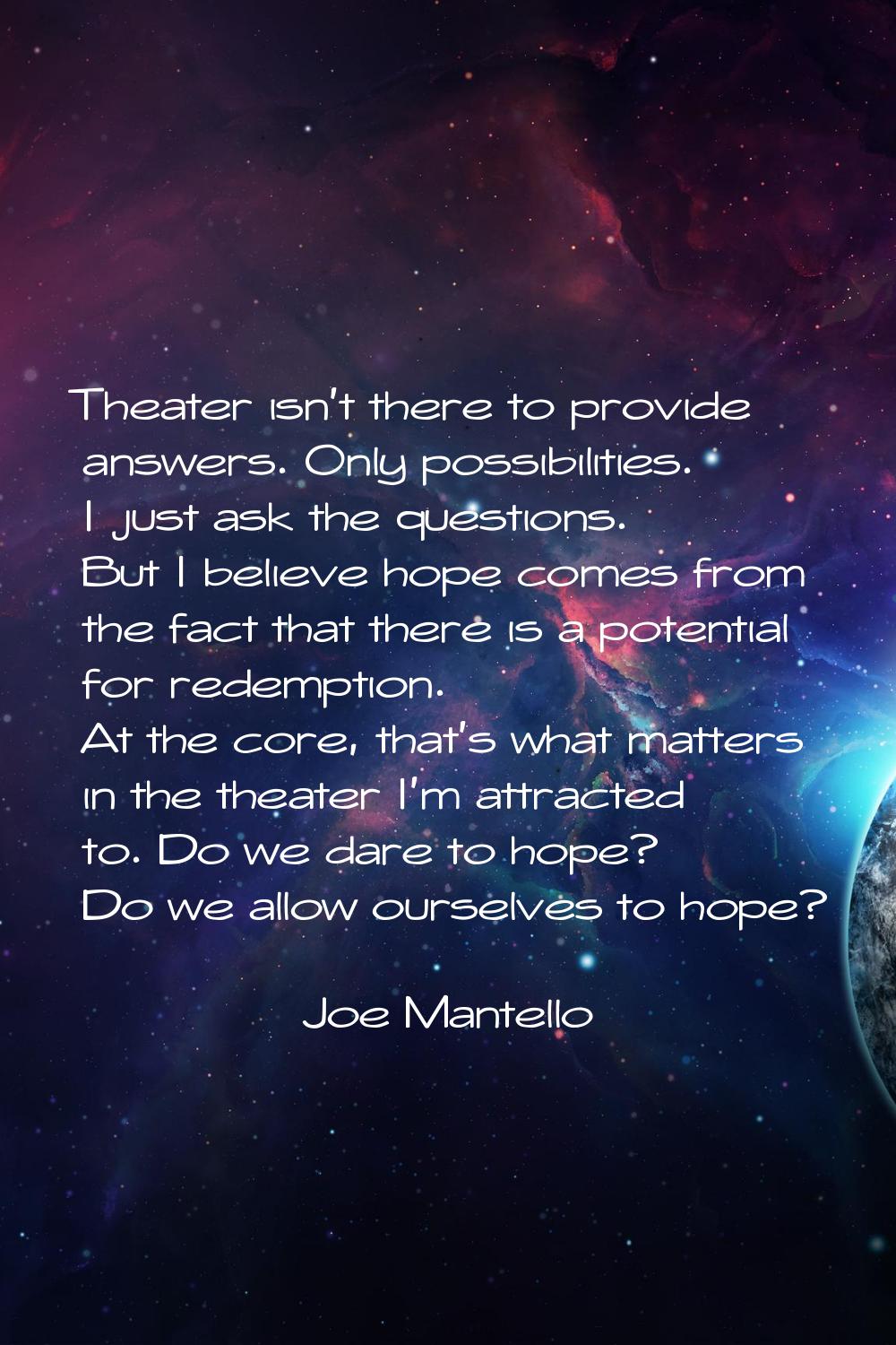 Theater isn't there to provide answers. Only possibilities. I just ask the questions. But I believe