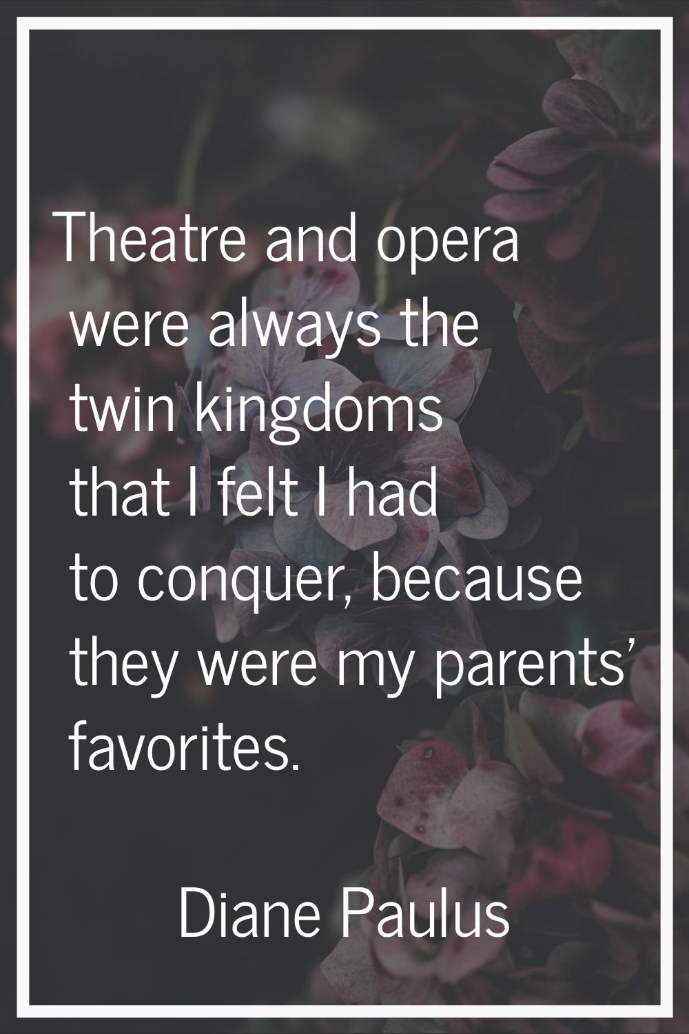 Theatre and opera were always the twin kingdoms that I felt I had to conquer, because they were my 
