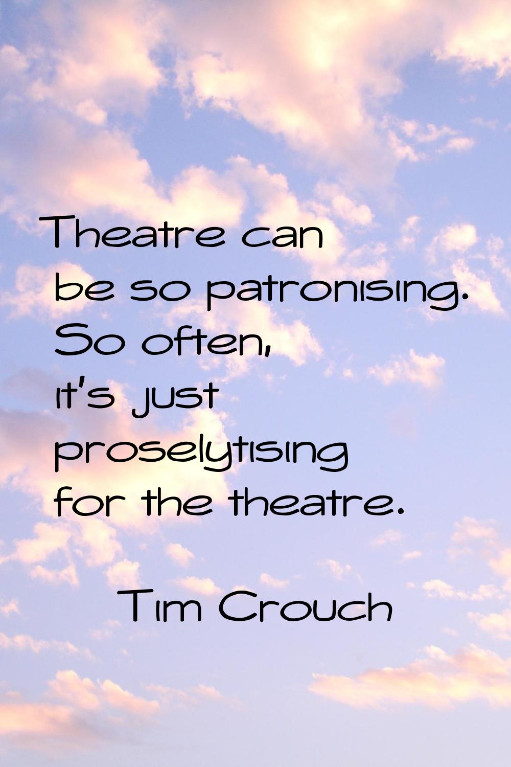 Theatre can be so patronising. So often, it's just proselytising for the theatre.