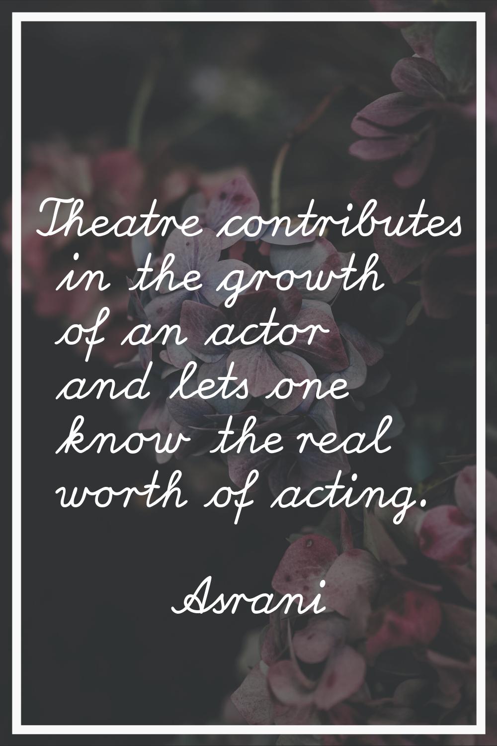 Theatre contributes in the growth of an actor and lets one know the real worth of acting.