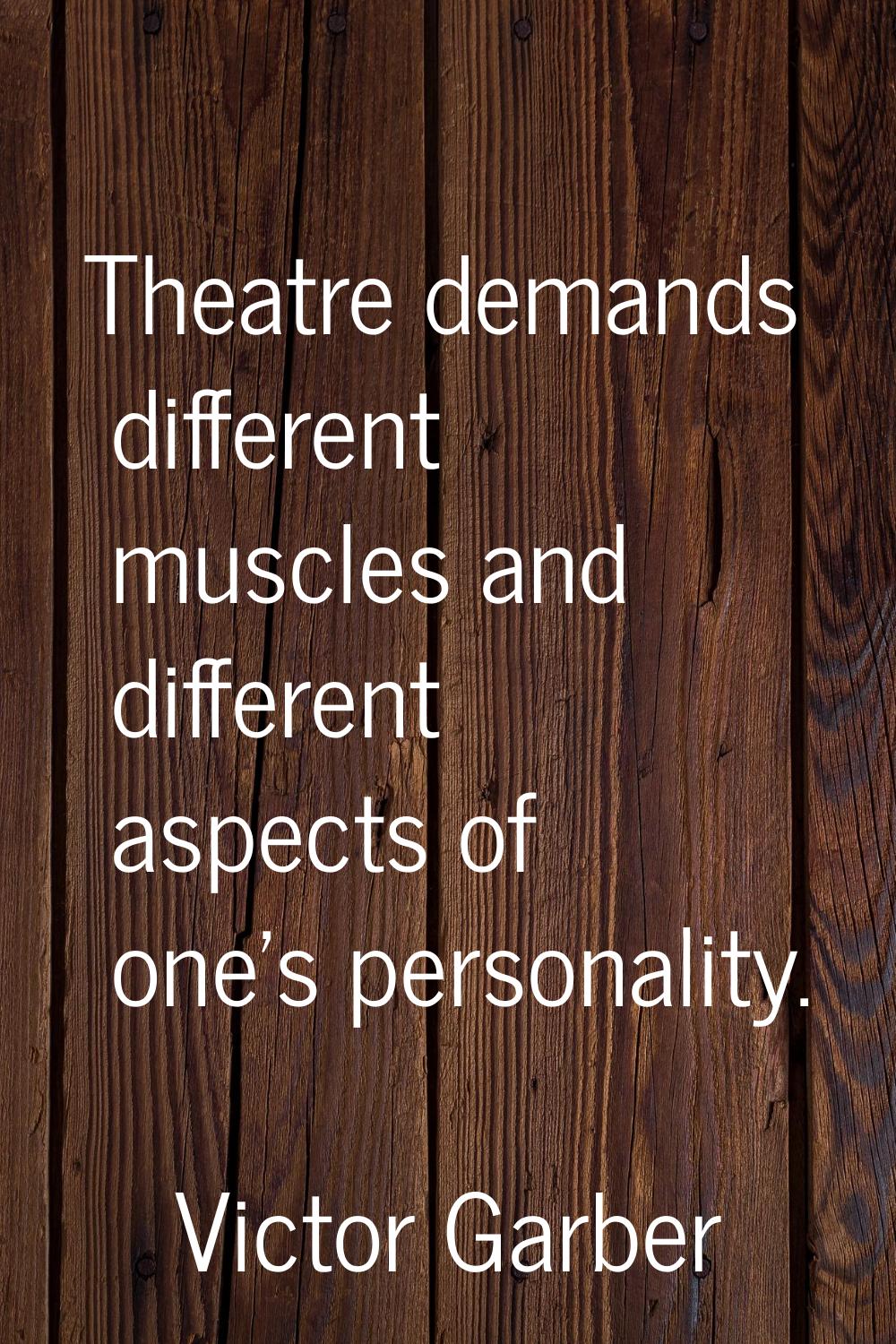 Theatre demands different muscles and different aspects of one's personality.
