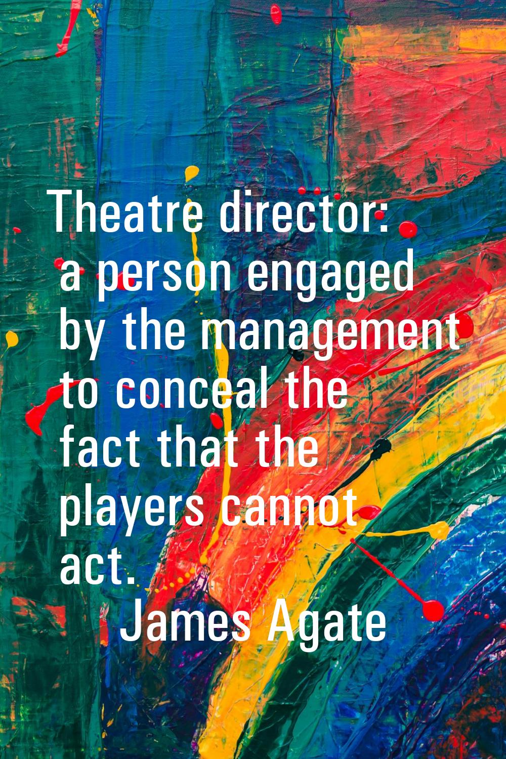 Theatre director: a person engaged by the management to conceal the fact that the players cannot ac