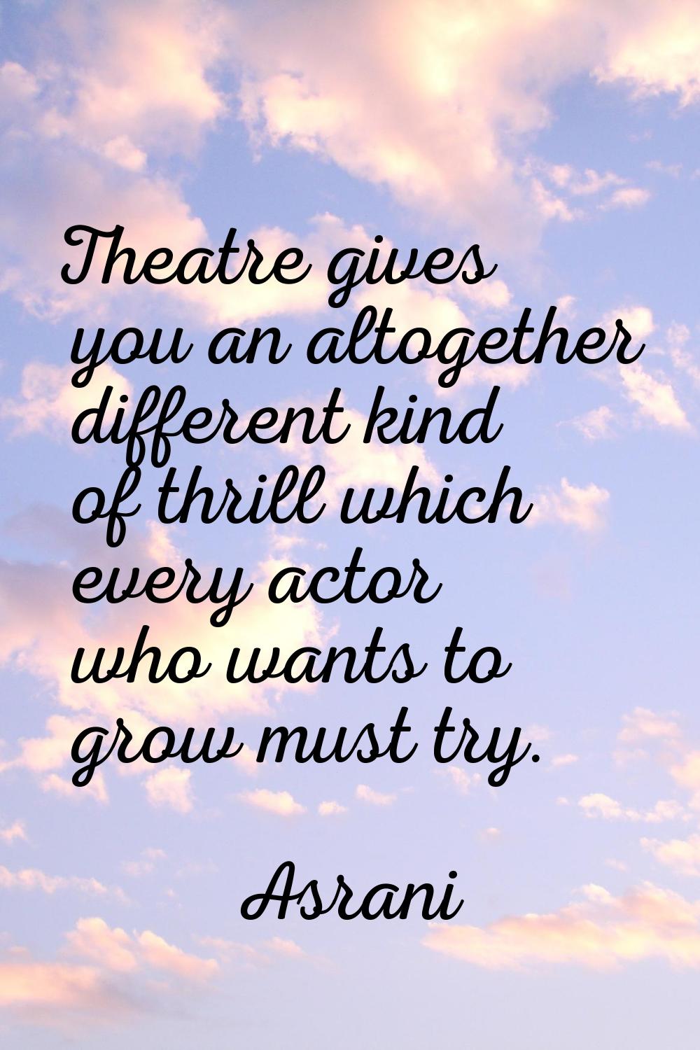 Theatre gives you an altogether different kind of thrill which every actor who wants to grow must t