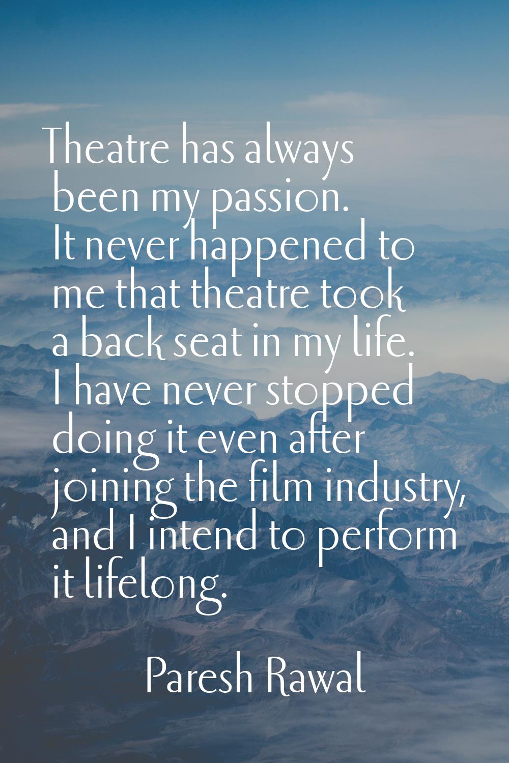 Theatre has always been my passion. It never happened to me that theatre took a back seat in my lif