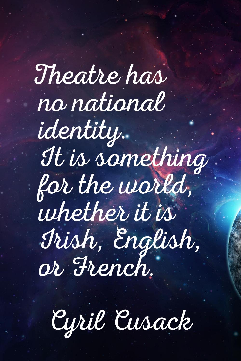 Theatre has no national identity. It is something for the world, whether it is Irish, English, or F
