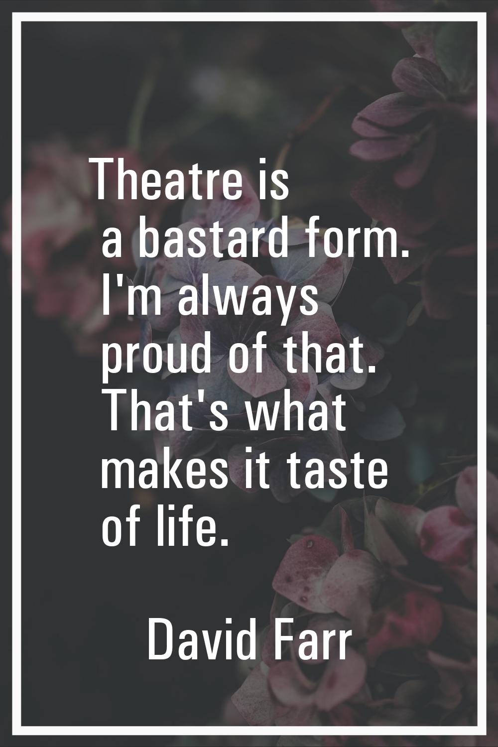 Theatre is a bastard form. I'm always proud of that. That's what makes it taste of life.
