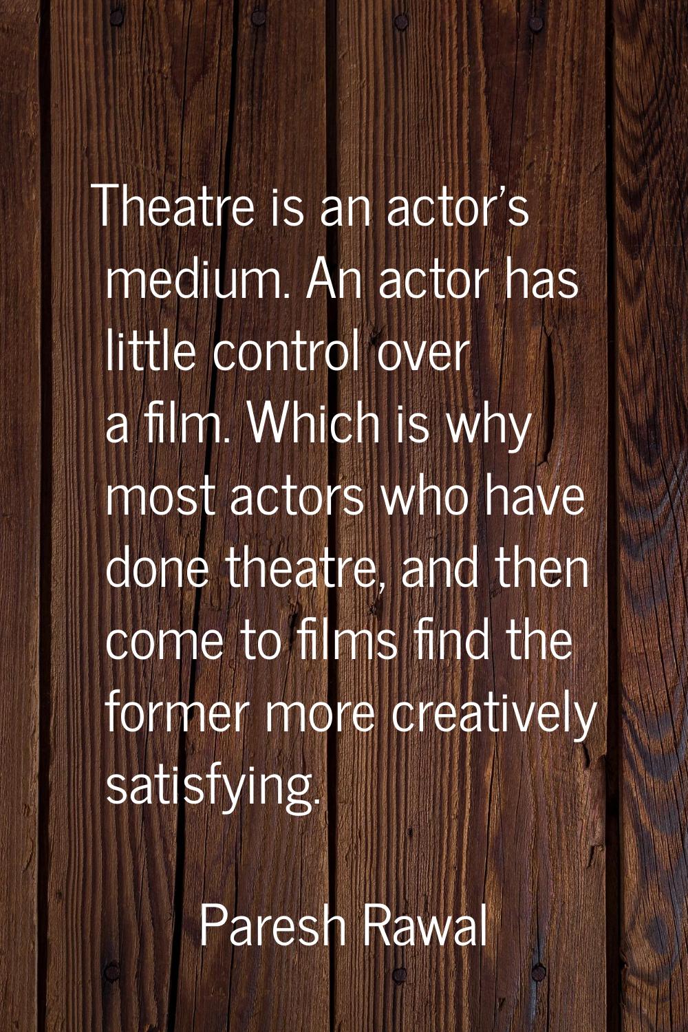 Theatre is an actor's medium. An actor has little control over a film. Which is why most actors who