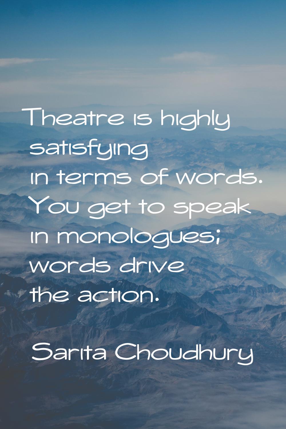 Theatre is highly satisfying in terms of words. You get to speak in monologues; words drive the act