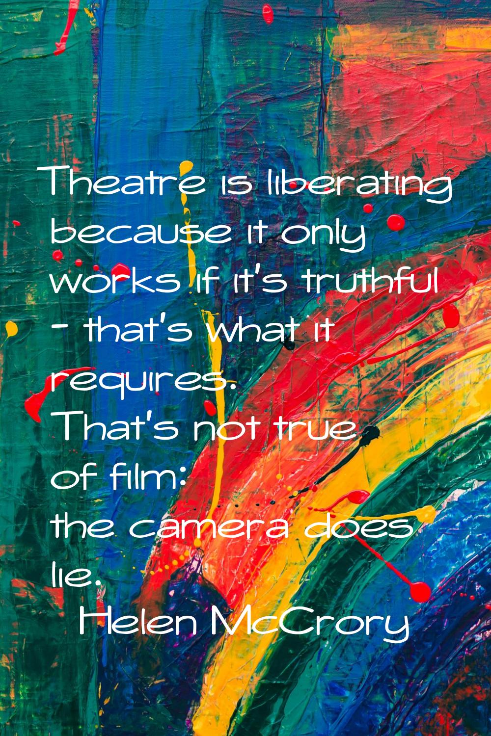 Theatre is liberating because it only works if it's truthful - that's what it requires. That's not 