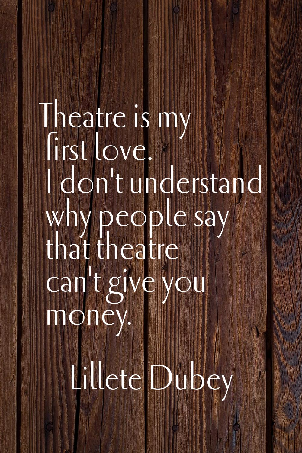 Theatre is my first love. I don't understand why people say that theatre can't give you money.