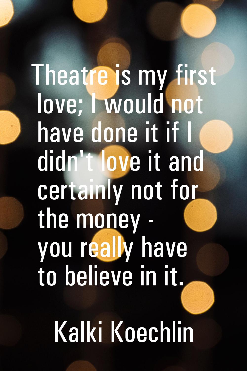 Theatre is my first love; I would not have done it if I didn't love it and certainly not for the mo