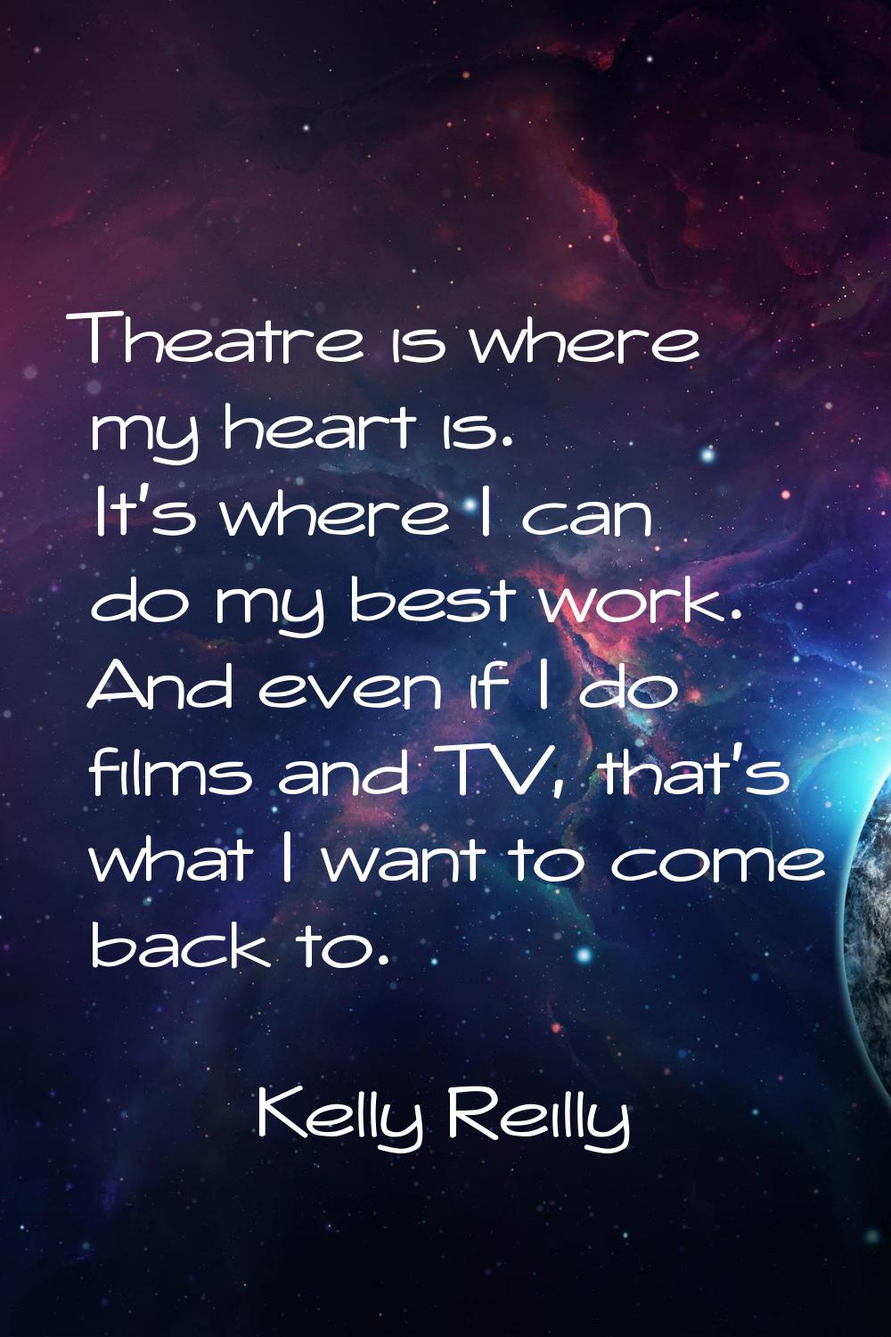 Theatre is where my heart is. It's where I can do my best work. And even if I do films and TV, that