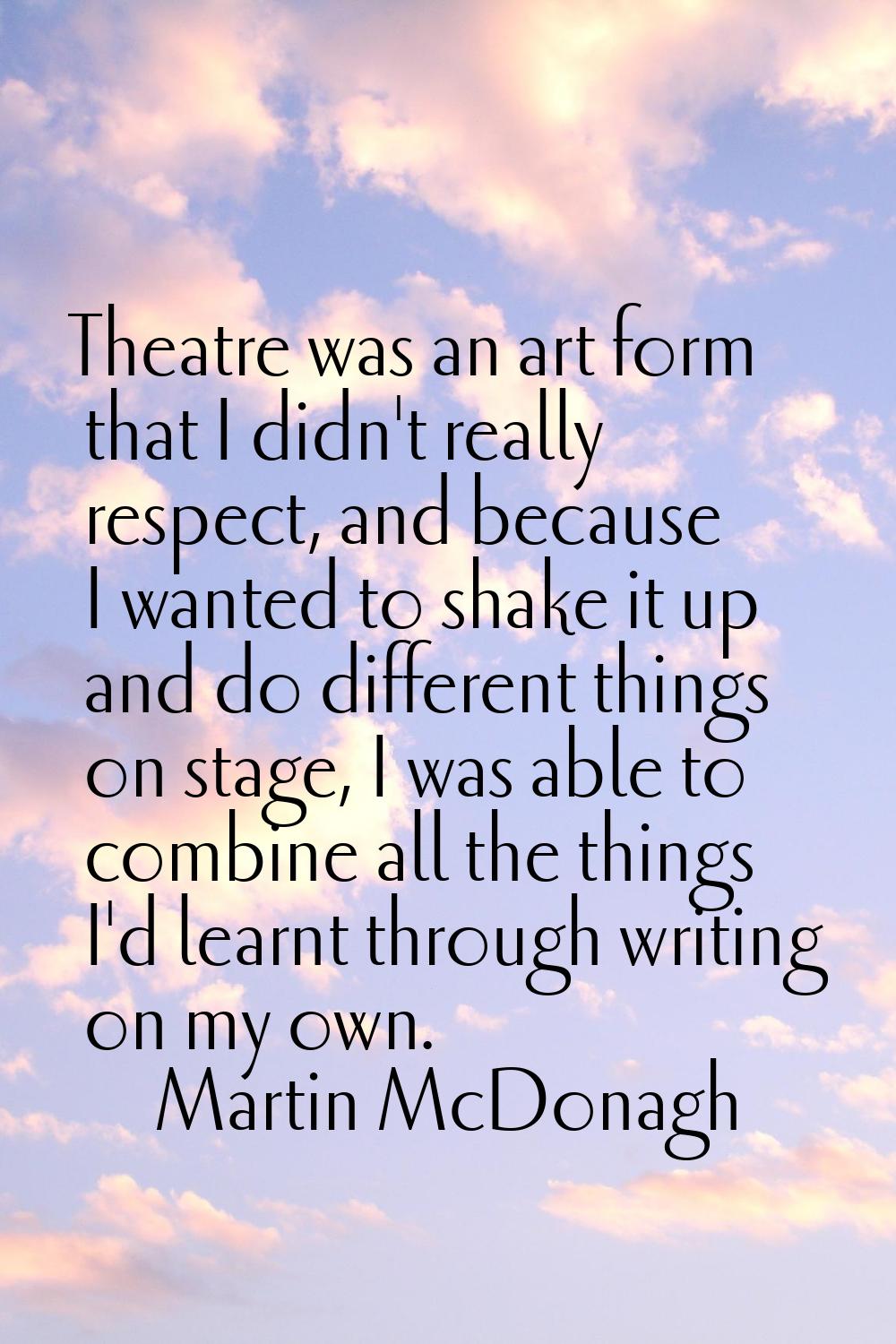Theatre was an art form that I didn't really respect, and because I wanted to shake it up and do di