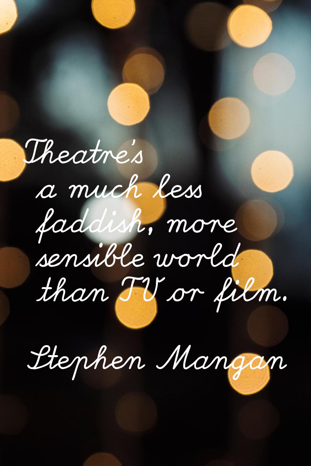 Theatre's a much less faddish, more sensible world than TV or film.
