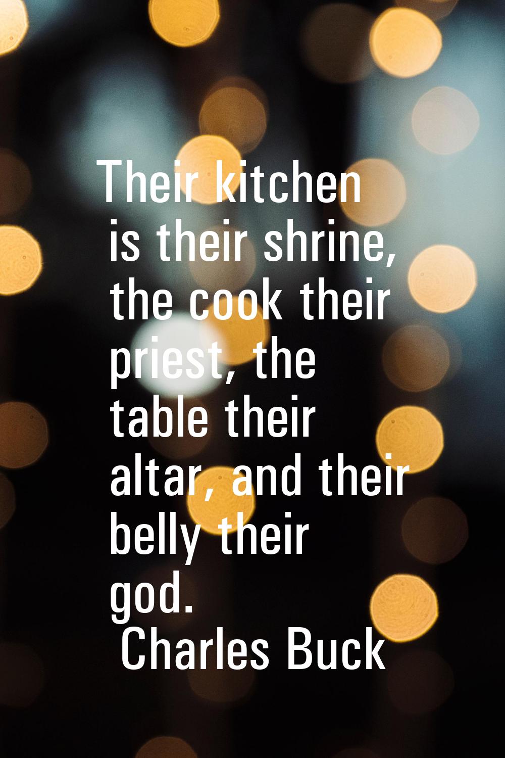Their kitchen is their shrine, the cook their priest, the table their altar, and their belly their 
