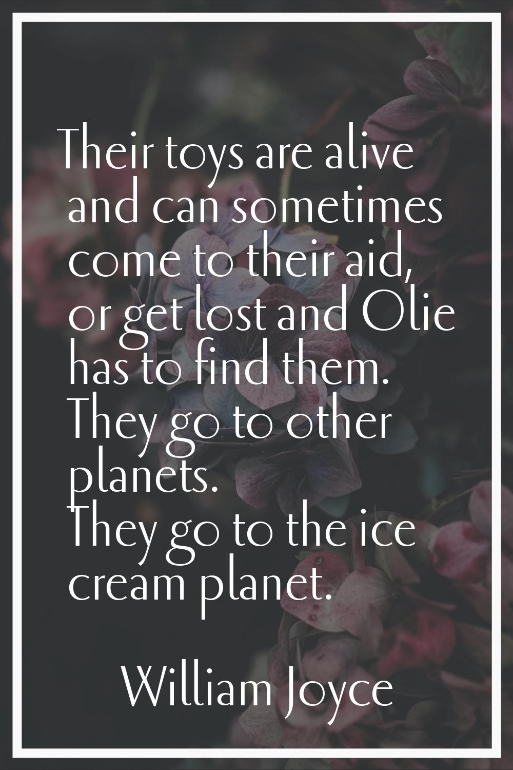 Their toys are alive and can sometimes come to their aid, or get lost and Olie has to find them. Th