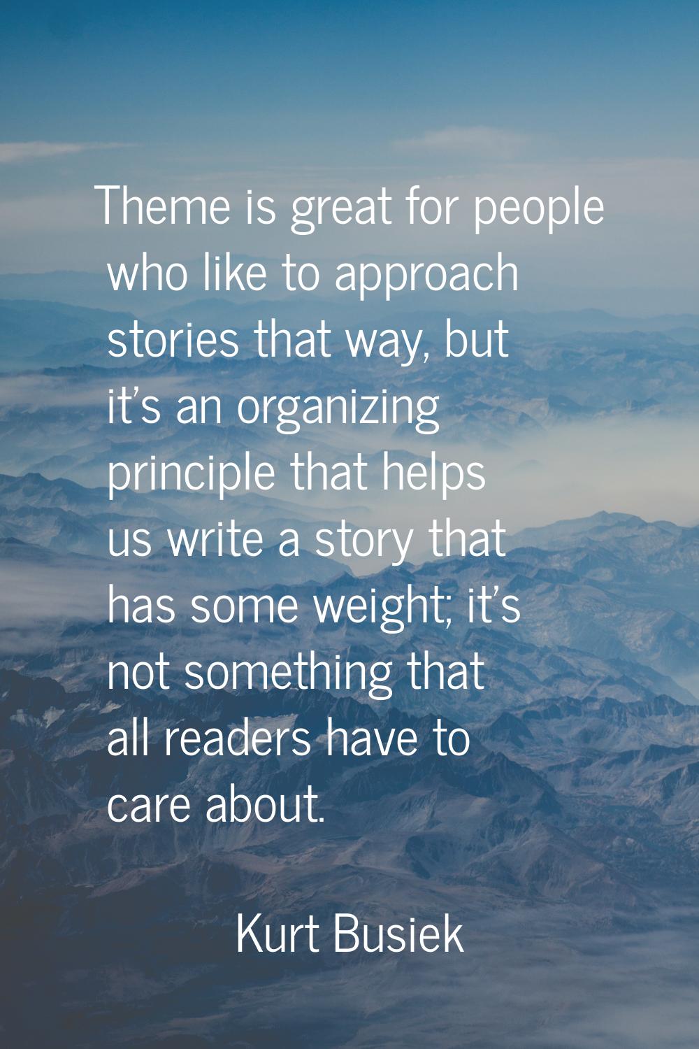 Theme is great for people who like to approach stories that way, but it's an organizing principle t