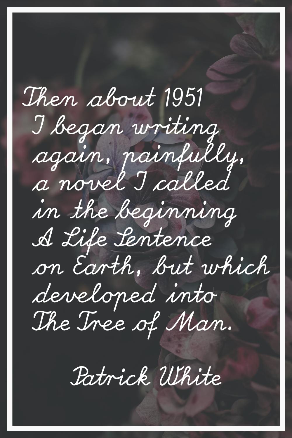 Then about 1951 I began writing again, painfully, a novel I called in the beginning A Life Sentence