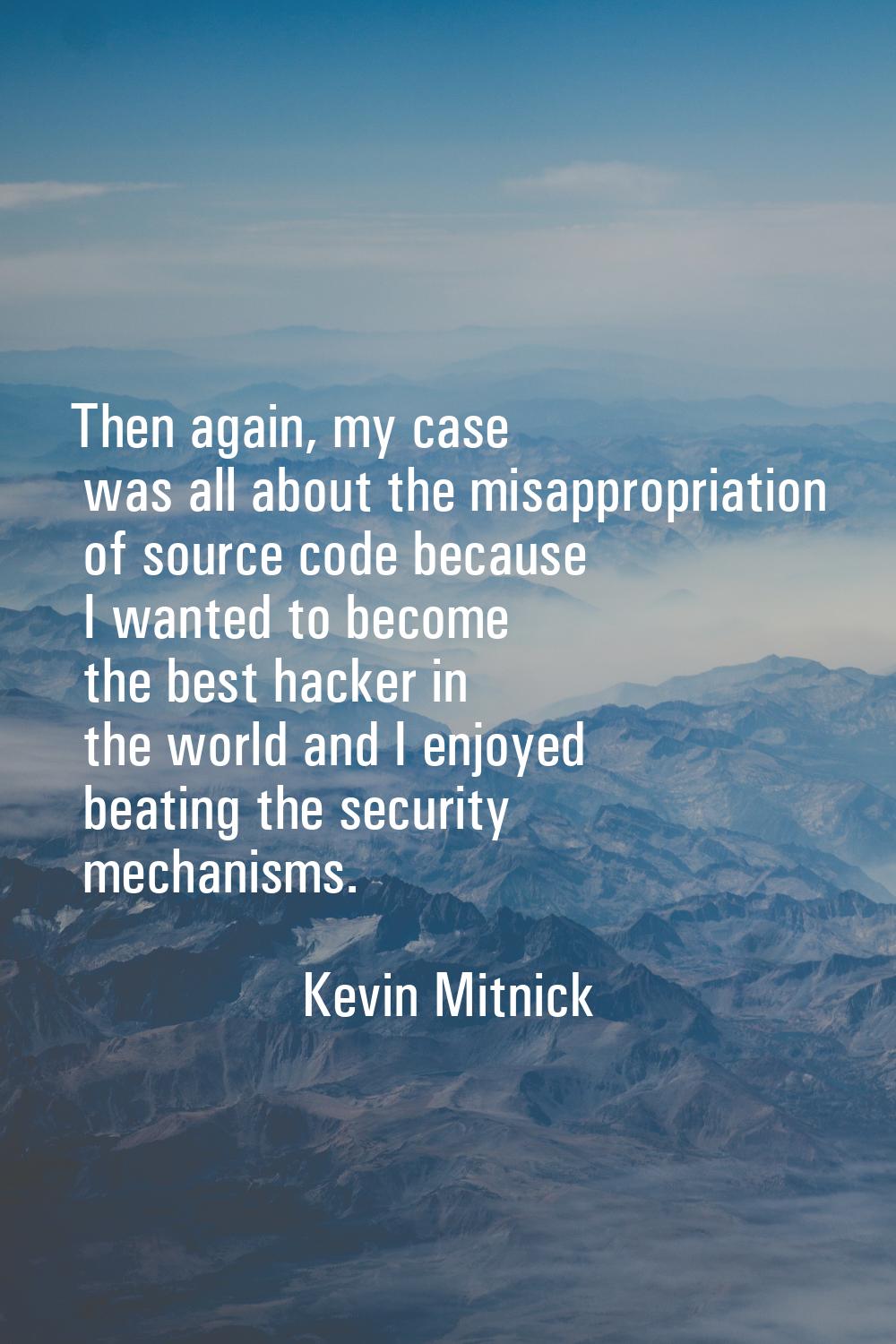Then again, my case was all about the misappropriation of source code because I wanted to become th