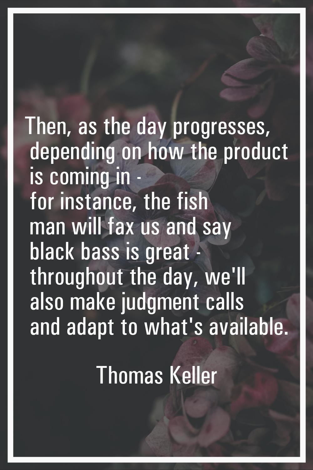 Then, as the day progresses, depending on how the product is coming in - for instance, the fish man