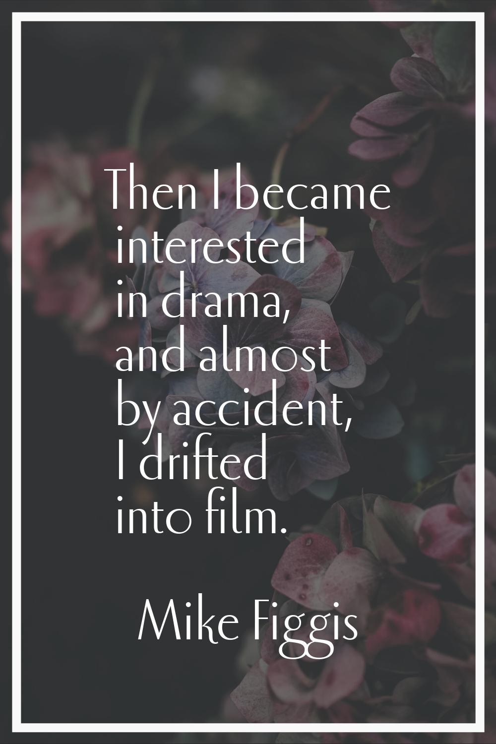 Then I became interested in drama, and almost by accident, I drifted into film.