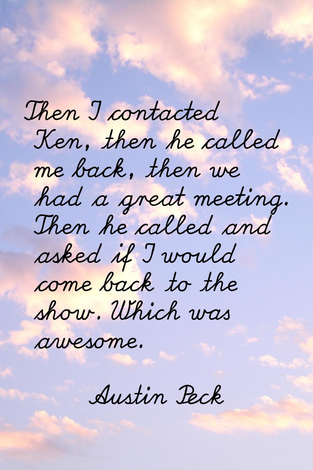 Then I contacted Ken, then he called me back, then we had a great meeting. Then he called and asked