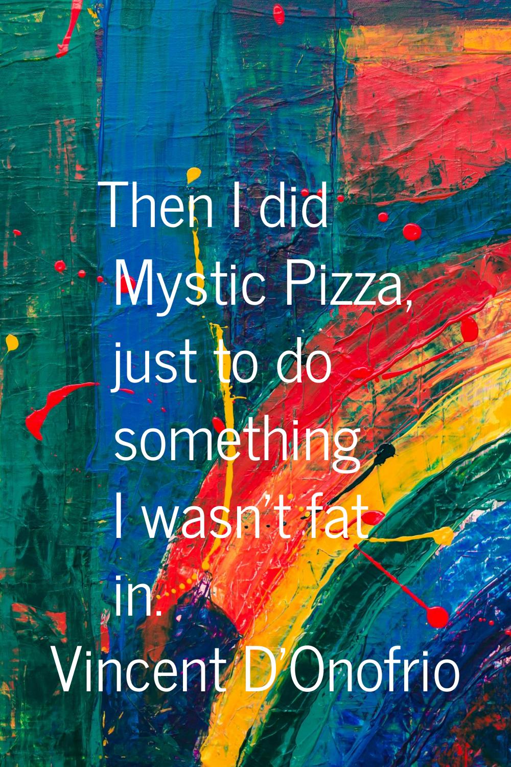 Then I did Mystic Pizza, just to do something I wasn't fat in.