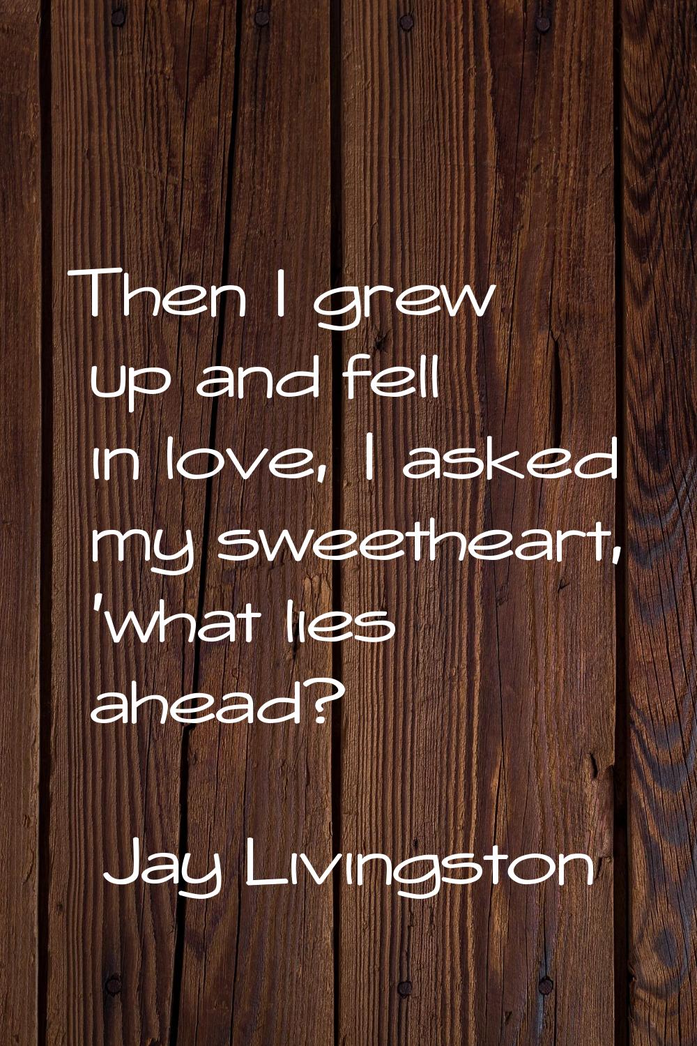 Then I grew up and fell in love, I asked my sweetheart, 'what lies ahead?