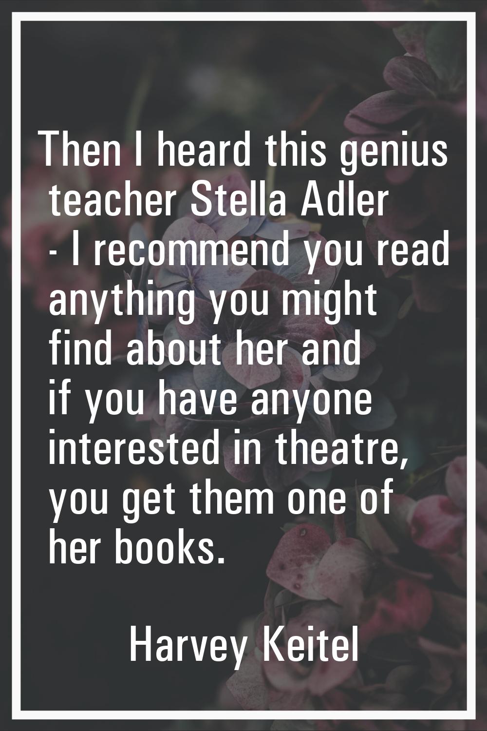 Then I heard this genius teacher Stella Adler - I recommend you read anything you might find about 