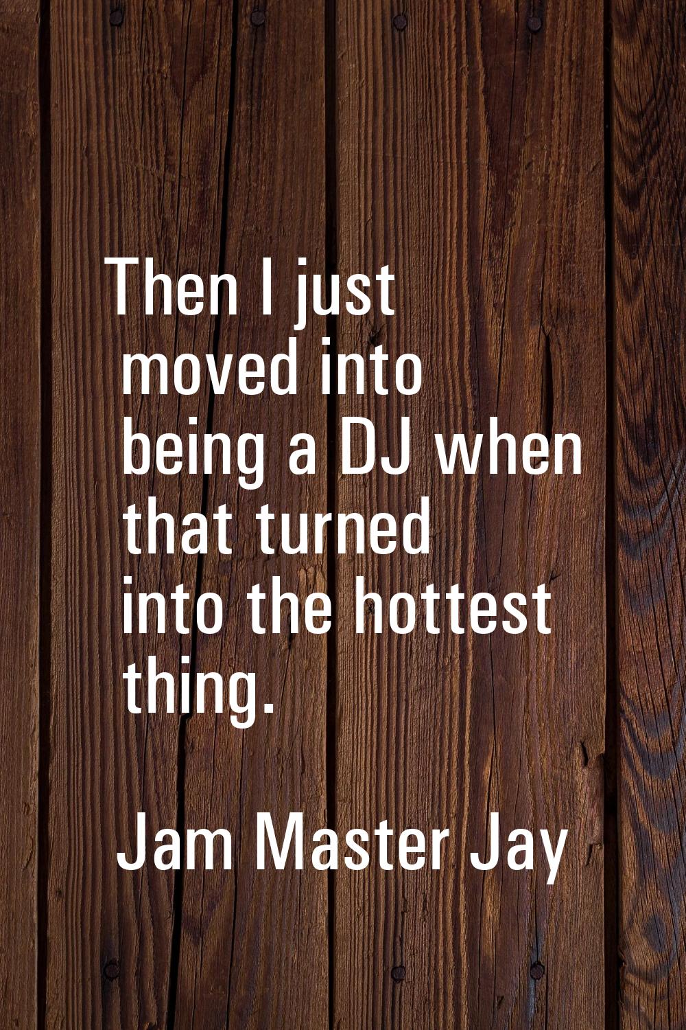 Then I just moved into being a DJ when that turned into the hottest thing.